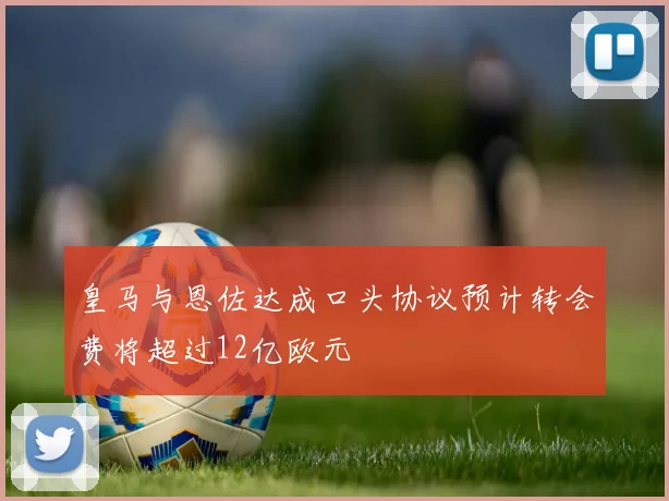 皇马与恩佐达成口头协议预计转会费将超过12亿欧元