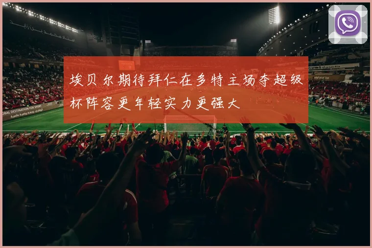 埃贝尔期待拜仁在多特主场夺超级杯阵容更年轻实力更强大