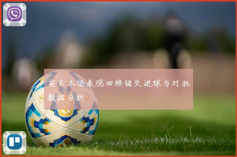 安东本场表现回顾错失进球与对抗数据分析