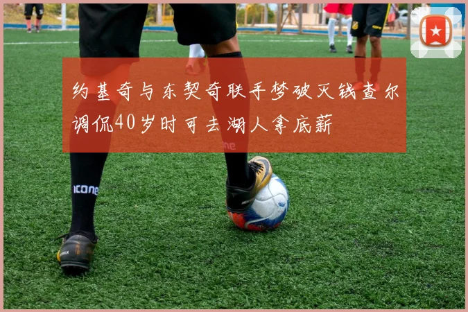 约基奇与东契奇联手梦破灭钱查尔调侃40岁时可去湖人拿底薪