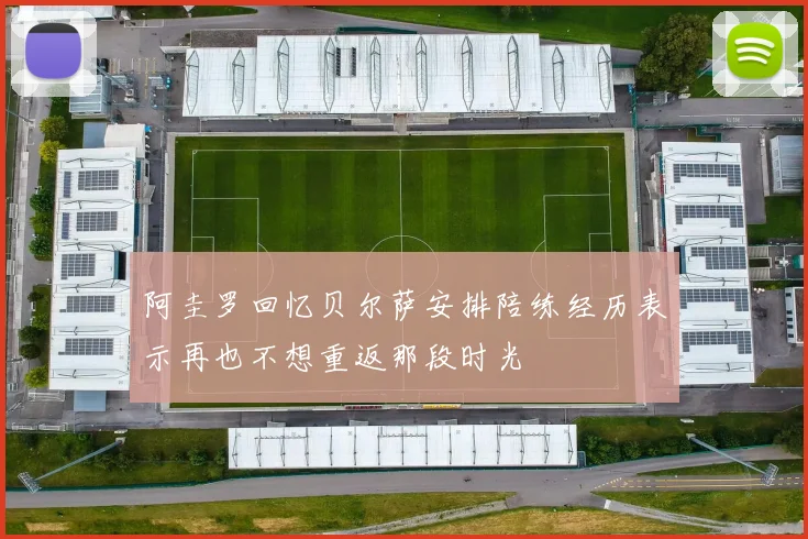 阿圭罗回忆贝尔萨安排陪练经历表示再也不想重返那段时光
