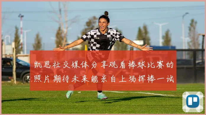 凯恩社交媒体分享观看棒球比赛的照片期待未来能亲自上场挥棒一试