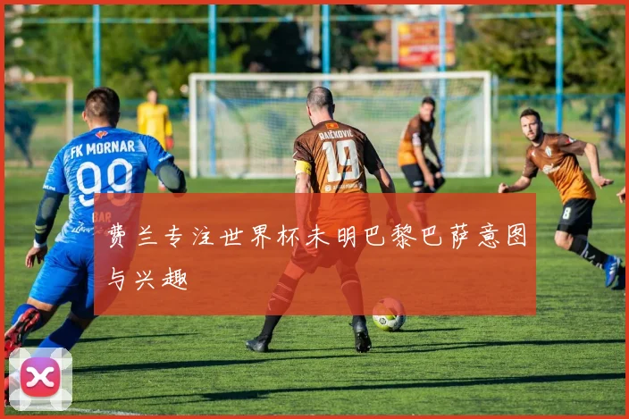 费兰专注世界杯未明巴黎巴萨意图与兴趣