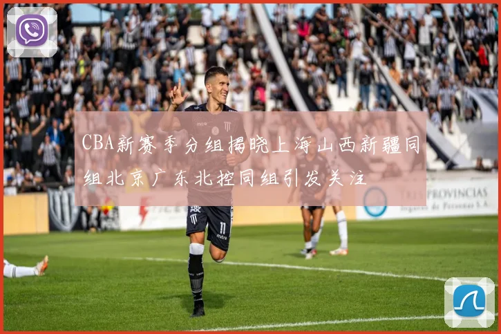 CBA新赛季分组揭晓上海山西新疆同组北京广东北控同组引发关注