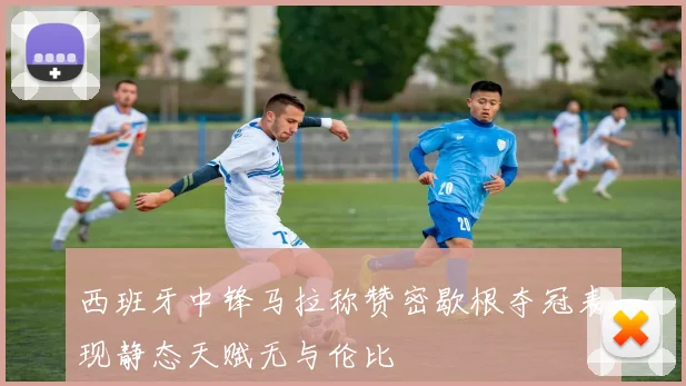 西班牙中锋马拉称赞密歇根夺冠表现静态天赋无与伦比