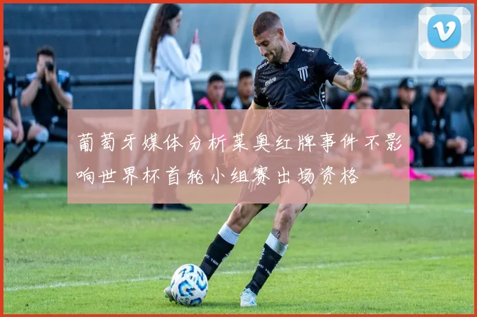 葡萄牙媒体分析莱奥红牌事件不影响世界杯首轮小组赛出场资格