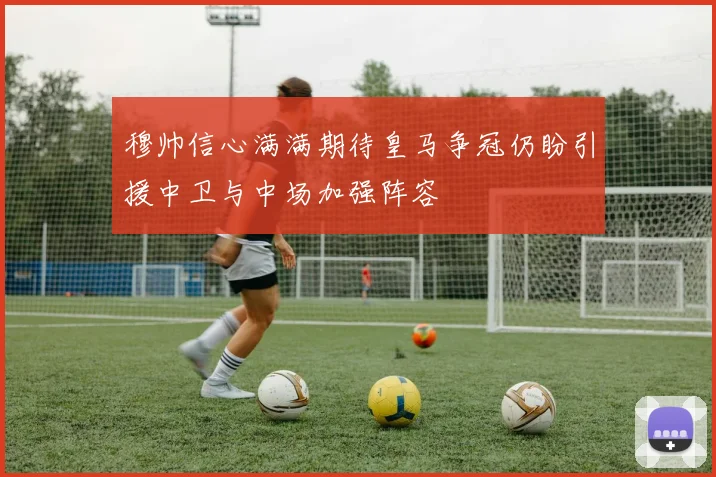 穆帅信心满满期待皇马争冠仍盼引援中卫与中场加强阵容