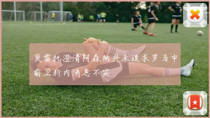 莫雷托澄清阿森纳并未追求罗马中前卫科内消息不实
