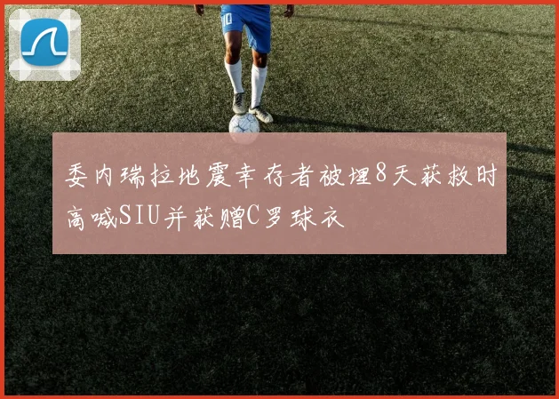 委内瑞拉地震幸存者被埋8天获救时高喊SIU并获赠C罗球衣