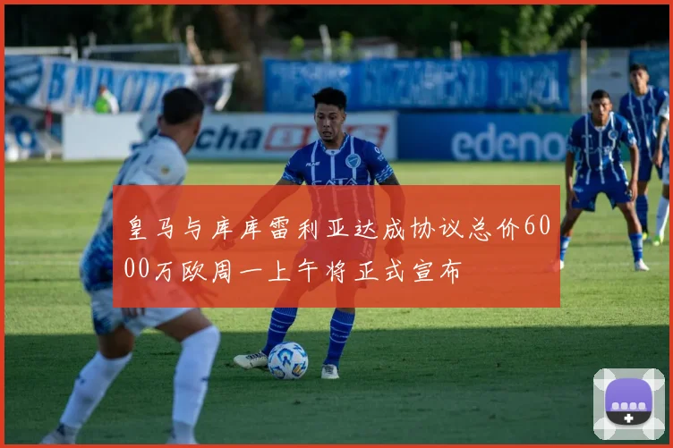 皇马与库库雷利亚达成协议总价6000万欧周一上午将正式宣布
