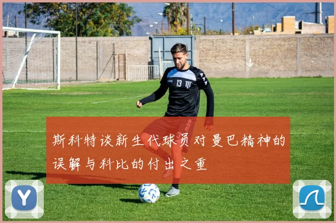 斯科特谈新生代球员对曼巴精神的误解与科比的付出之重