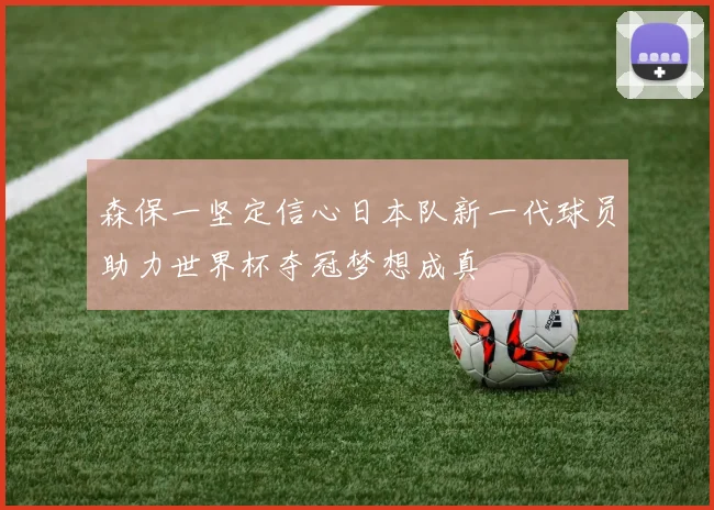 森保一坚定信心日本队新一代球员助力世界杯夺冠梦想成真