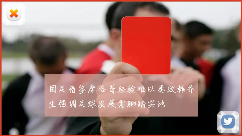 国足借鉴摩洛哥经验难以奏效韩乔生强调足球发展需脚踏实地