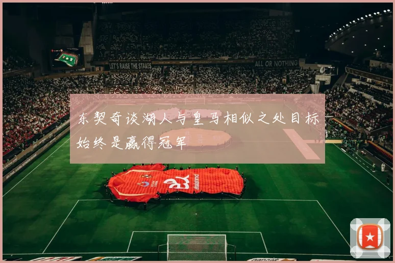 东契奇谈湖人与皇马相似之处目标始终是赢得冠军