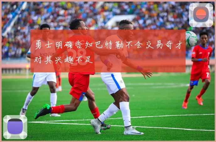 勇士明确告知巴特勒不会交易奇才对其兴趣不足