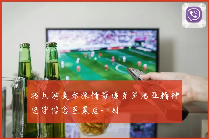 格瓦迪奥尔深情寄语克罗地亚精神坚守信念至最后一刻
