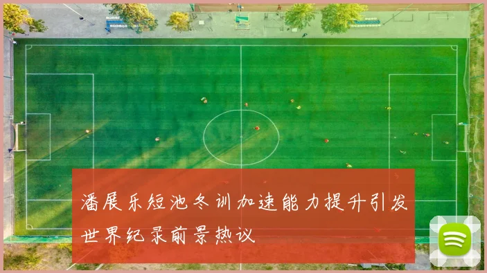潘展乐短池冬训加速能力提升引发世界纪录前景热议