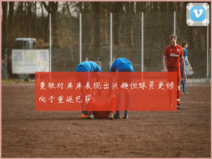 曼联对库库表现出兴趣但球员更倾向于重返巴萨